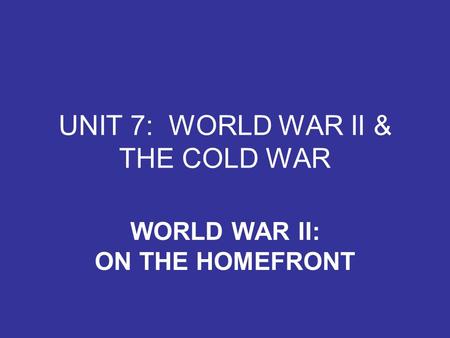UNIT 7: WORLD WAR II & THE COLD WAR WORLD WAR II: ON THE HOMEFRONT.