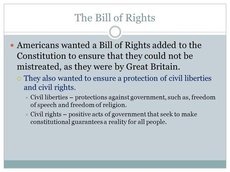 The Bill of Rights Americans wanted a Bill of Rights added to the Constitution to ensure that they could not be mistreated, as they were by Great Britain.