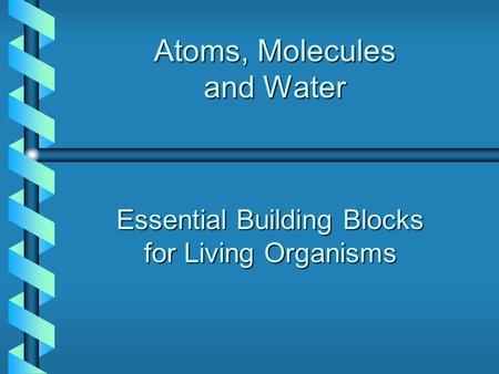 Atoms, Molecules and Water Essential Building Blocks for Living Organisms.