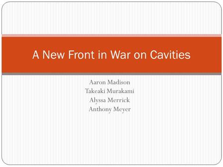 Aaron Madison Takeaki Murakami Alyssa Merrick Anthony Meyer A New Front in War on Cavities.