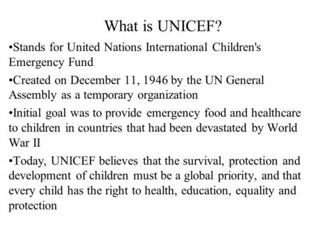 What is UNICEF? Stands for United Nations International Children's Emergency Fund Created on December 11, 1946 by the UN General Assembly as a temporary.