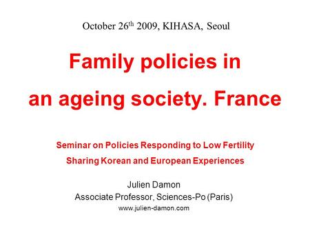 Family policies in an ageing society. France Seminar on Policies Responding to Low Fertility Sharing Korean and European Experiences Julien Damon Associate.