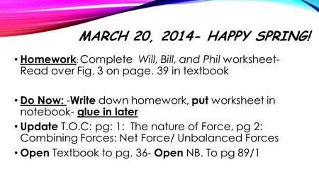 March 20, 2014- Happy Spring! Homework: Complete Will, Bill, and Phil worksheet- Read over Fig. 3 on page. 39 in textbook Do Now: -Write down homework,