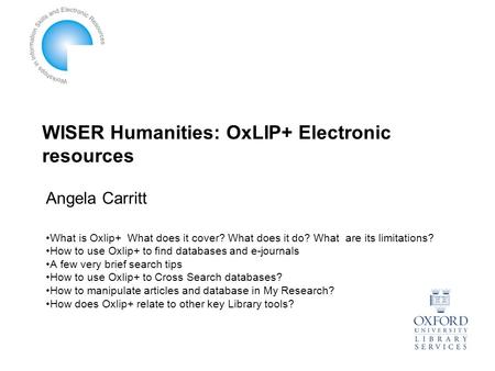 WISER Humanities: OxLIP+ Electronic resources What is Oxlip+ What does it cover? What does it do? What are its limitations? How to use Oxlip+ to find databases.