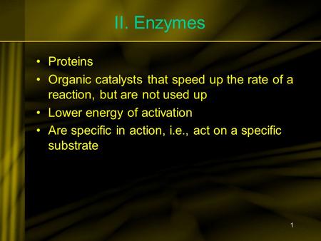 1 II. Enzymes Proteins Organic catalysts that speed up the rate of a reaction, but are not used up Lower energy of activation Are specific in action, i.e.,