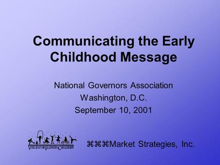 Communicating the Early Childhood Message National Governors Association Washington, D.C. September 10, 2001 zzzMarket Strategies, Inc.