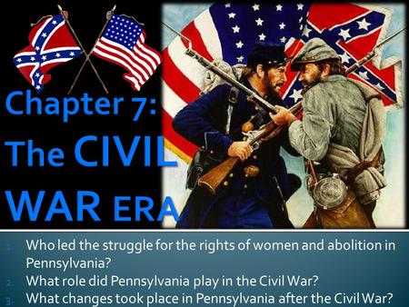 1. Who led the struggle for the rights of women and abolition in Pennsylvania? 2. What role did Pennsylvania play in the Civil War? 3. What changes took.