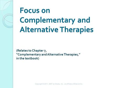 Focus on Complementary and Alternative Therapies (Relates to Chapter 7, “Complementary and Alternative Therapies,” in the textbook) Copyright © 2011, 2007.