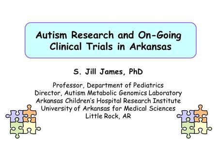 Autism Research and On-Going Clinical Trials in Arkansas S. Jill James, PhD Professor, Department of Pediatrics Director, Autism Metabolic Genomics Laboratory.