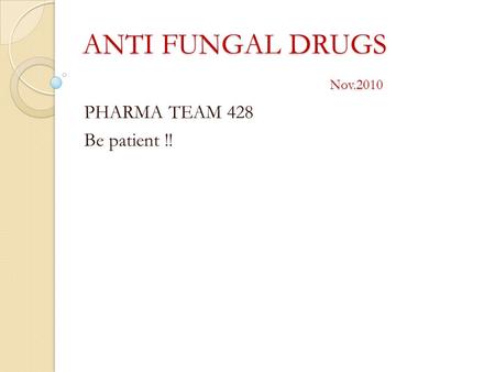 ANTI FUNGAL DRUGS 					Nov.2010 PHARMA TEAM 428 Be patient !!