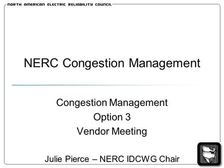 NERC Congestion Management Congestion Management Option 3 Vendor Meeting Julie Pierce – NERC IDCWG Chair.