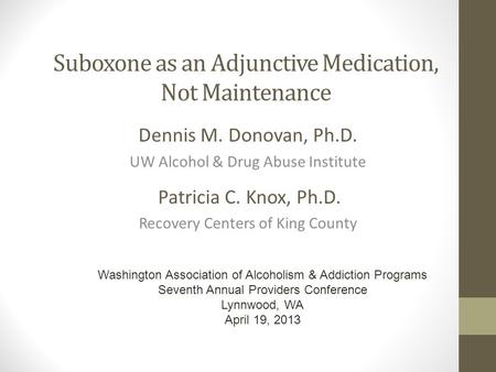 Suboxone as an Adjunctive Medication, Not Maintenance Dennis M. Donovan, Ph.D. UW Alcohol & Drug Abuse Institute Patricia C. Knox, Ph.D. Recovery Centers.