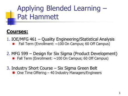 11 Applying Blended Learning – Pat Hammett Courses: 1.IOE/MFG 461 – Quality Engineering/Statistical Analysis Fall Term (Enrollment: ~100 On Campus; 60.