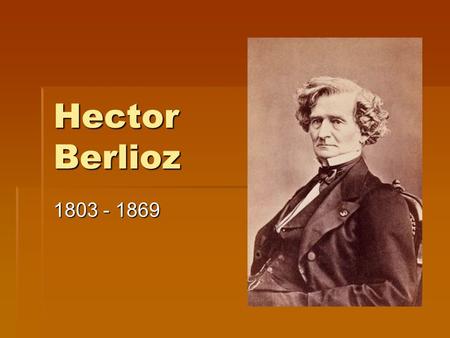 Hector Berlioz 1803 - 1869. Berlioz  Born in France  Began studying music at age 12  Was not a prodigy like many other composers of his day  Never.