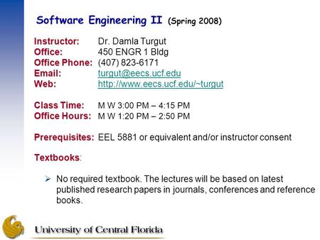 Software Engineering II (Spring 2008) Instructor: Instructor:Dr. Damla Turgut Office: Office:450 ENGR 1 Bldg Office Phone: Office Phone:(407) 823-6171.