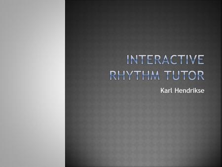 Karl Hendrikse.  Develop a video game to teach users concepts of rhythm in a fun, immersive way  Targeted to teenagers/adults of average gaming/musical.