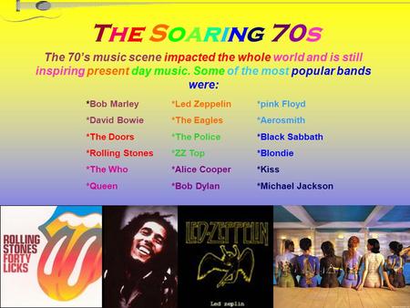 The Soaring 70s The 70’s music scene impacted the whole world and is still inspiring present day music. Some of the most popular bands were: *pink Floyd.