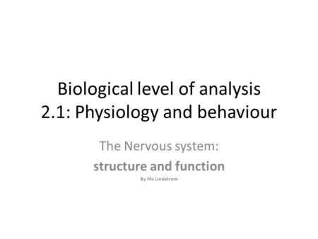 Biological level of analysis 2.1: Physiology and behaviour The Nervous system: structure and function By Ms Lindstrom.