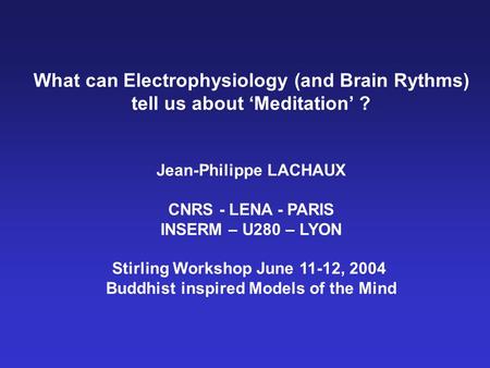 What can Electrophysiology (and Brain Rythms) tell us about ‘Meditation’ ? Jean-Philippe LACHAUX CNRS - LENA - PARIS INSERM – U280 – LYON Stirling Workshop.