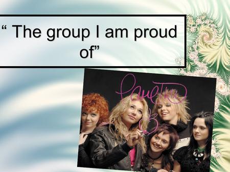 “ The group I am proud of”. My hero is rock-group «Ranetki». There are five girls in the group. Girls are very attractive. They are authors and composers.