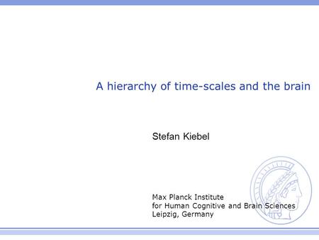 Max Planck Institute for Human Cognitive and Brain Sciences Leipzig, Germany A hierarchy of time-scales and the brain Stefan Kiebel.