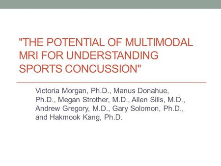 THE POTENTIAL OF MULTIMODAL MRI FOR UNDERSTANDING SPORTS CONCUSSION Victoria Morgan, Ph.D., Manus Donahue, Ph.D., Megan Strother, M.D., Allen Sills,