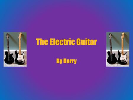 The Electric Guitar By Harry. What I know They make different sounds then regular guitars. There used more in pop music. It looks the same as a normal.