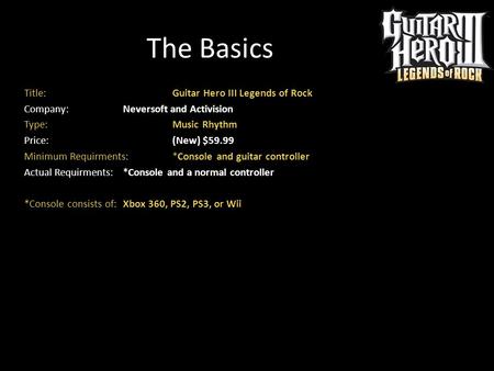 The Basics Title: Guitar Hero III Legends of Rock Company: Neversoft and Activision Type: Music Rhythm Price: (New) $59.99 Minimum Requirments: *Console.