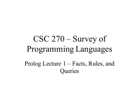 CSC 270 – Survey of Programming Languages Prolog Lecture 1 – Facts, Rules, and Queries.