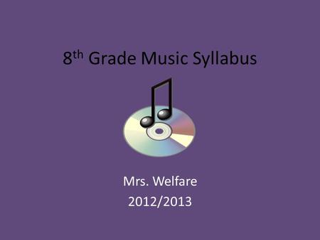 8 th Grade Music Syllabus Mrs. Welfare 2012/2013.