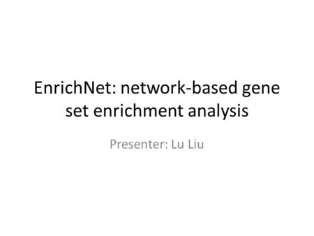 EnrichNet: network-based gene set enrichment analysis Presenter: Lu Liu.