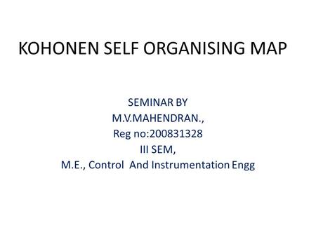 KOHONEN SELF ORGANISING MAP SEMINAR BY M.V.MAHENDRAN., Reg no:200831328 III SEM, M.E., Control And Instrumentation Engg.