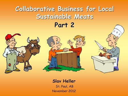 Collaborative Business for Local Sustainable Meats Part 2 Slav Heller St. Paul, AB November 2012.