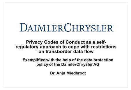 Privacy Codes of Conduct as a self- regulatory approach to cope with restrictions on transborder data flow Dr. Anja Miedbrodt Exemplified with the help.