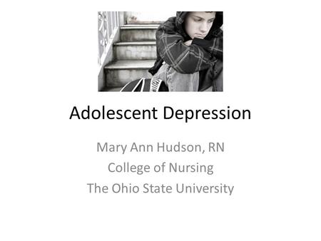 Adolescent Depression Mary Ann Hudson, RN College of Nursing The Ohio State University.