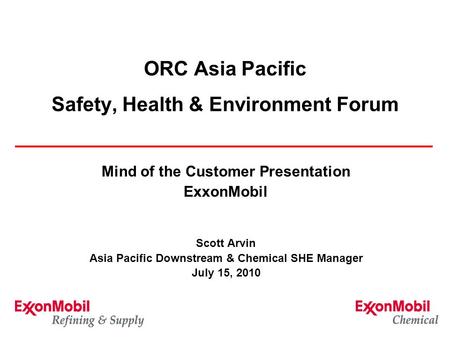 ORC Asia Pacific Safety, Health & Environment Forum Mind of the Customer Presentation ExxonMobil Scott Arvin Asia Pacific Downstream & Chemical SHE Manager.