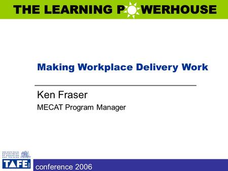 Conference 2006 Making Workplace Delivery Work Ken Fraser MECAT Program Manager conference 2006.