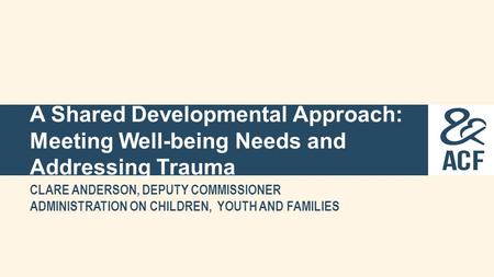 A Shared Developmental Approach: Meeting Well-being Needs and Addressing Trauma CLARE ANDERSON, DEPUTY COMMISSIONER ADMINISTRATION ON CHILDREN, YOUTH AND.