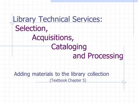 Library Technical Services: Selection, Acquisitions, Cataloging and Processing Adding materials to the library collection (Textbook Chapter 5)