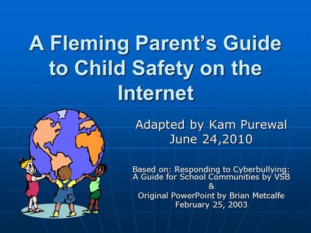 A Fleming Parent’s Guide to Child Safety on the Internet Adapted by Kam Purewal June 24,2010 Based on: Responding to Cyberbullying: A Guide for School.
