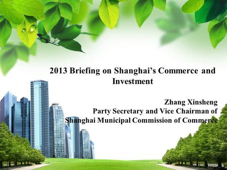 2013 Briefing on Shanghai’s Commerce and Investment Zhang Xinsheng Party Secretary and Vice Chairman of Shanghai Municipal Commission of Commerce.