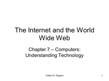 William M. Pegram1 The Internet and the World Wide Web Chapter 7 – Computers: Understanding Technology.