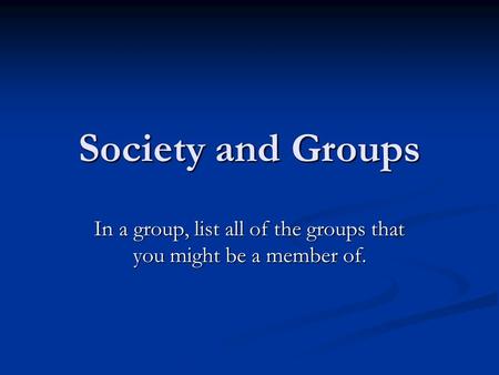 Society and Groups In a group, list all of the groups that you might be a member of.