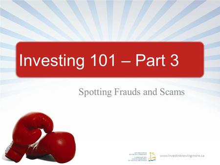 Www.investinknowingmore.ca Investing 101 – Part 3 Spotting Frauds and Scams.