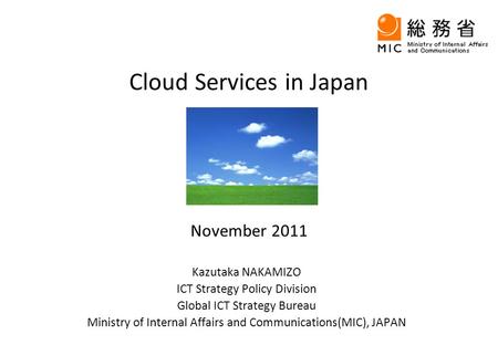 November 2011 Kazutaka NAKAMIZO ICT Strategy Policy Division Global ICT Strategy Bureau Ministry of Internal Affairs and Communications(MIC), JAPAN Cloud.