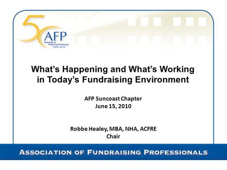 What’s Happening and What’s Working in Today’s Fundraising Environment AFP Suncoast Chapter June 15, 2010 Robbe Healey, MBA, NHA, ACFRE Chair.