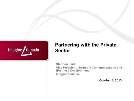 October 4, 2013 Stephen Faul Vice President, Strategic Communications and Business Development Imagine Canada Partnering with the Private Sector.
