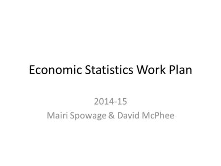 Economic Statistics Work Plan 2014-15 Mairi Spowage & David McPhee.