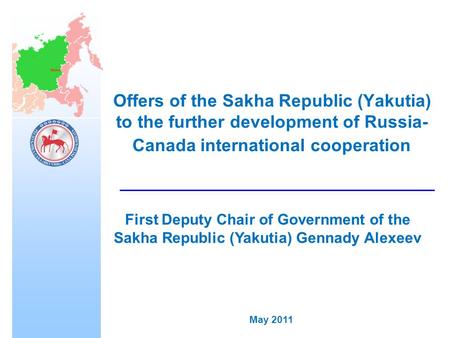 May 2011 Offers of the Sakha Republic (Yakutia) to the further development of Russia- Canada international cooperation First Deputy Chair of Government.