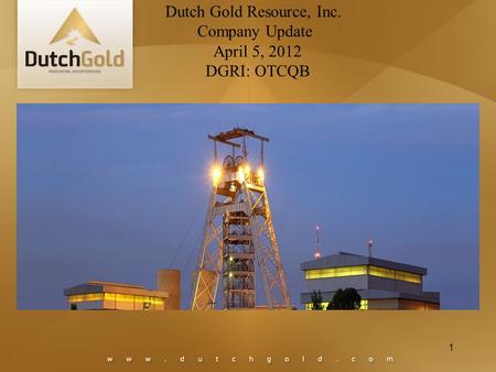 1 Dutch Gold Resource, Inc. Company Update April 5, 2012 DGRI: OTCQB.